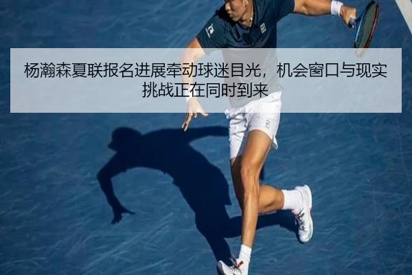 杨瀚森夏联报名进展牵动球迷目光，机会窗口与现实挑战正在同时到来